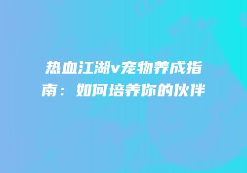 热血江湖v宠物养成指南：如何培养你的伙伴