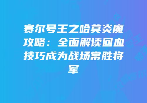 赛尔号王之哈莫炎魔攻略：全面解读回血技巧成为战场常胜将军