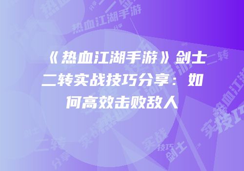 《热血江湖手游》剑士二转实战技巧分享：如何高效击败敌人