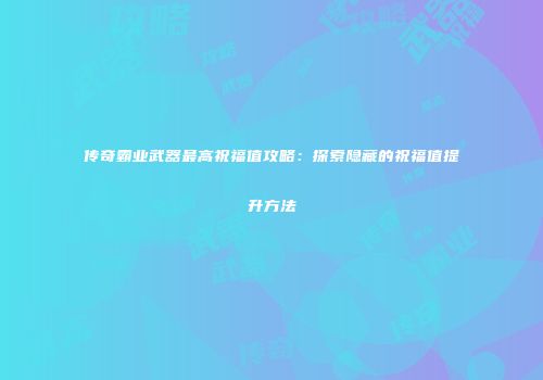 传奇霸业武器最高祝福值攻略：探索隐藏的祝福值提升方法
