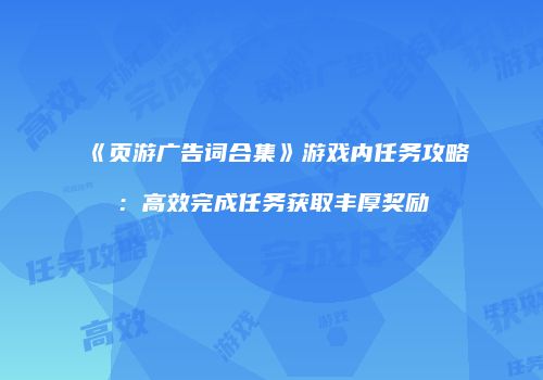 《页游广告词合集》游戏内任务攻略：高效完成任务获取丰厚奖励