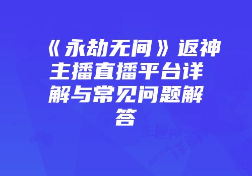 《永劫无间》返神主播直播平台详解与常见问题解答