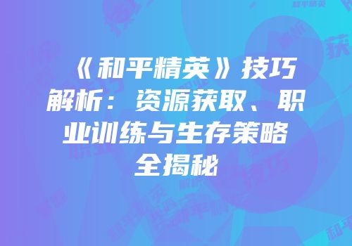 《和平精英》技巧解析：资源获取、职业训练与生存策略全揭秘