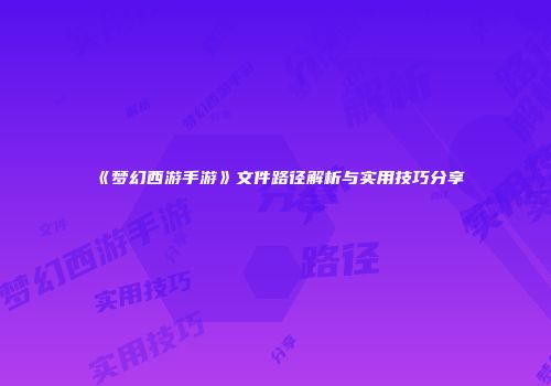 《梦幻西游手游》文件路径解析与实用技巧分享