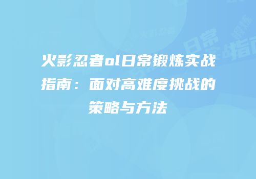 火影忍者ol日常锻炼实战指南:面对高难度挑战的策略与方法