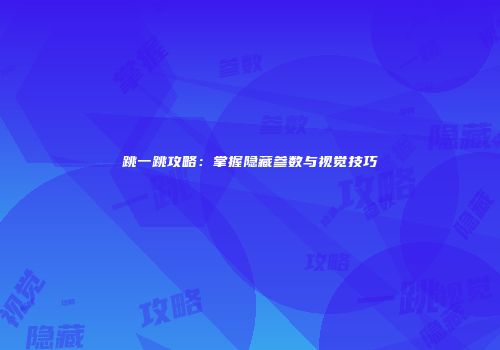 跳一跳攻略：掌握隐藏参数与视觉技巧