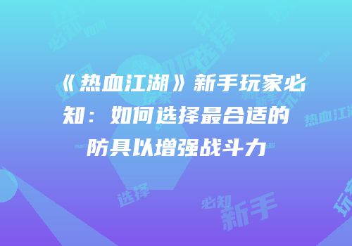 《热血江湖》新手玩家必知：如何选择最合适的防具以增强战斗力