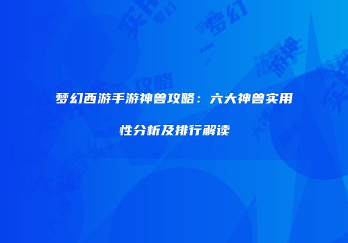 梦幻西游手游神兽攻略：六大神兽实用性分析及排行解读