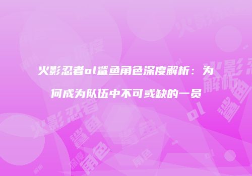 火影忍者ol鲨鱼角色深度解析：为何成为队伍中不可或缺的一员