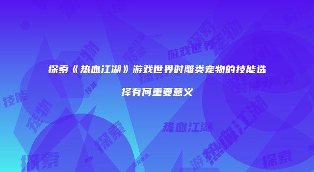 探索《热血江湖》游戏世界时雕类宠物的技能选择有何重要意义
