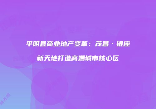 平阴县商业地产变革：茂昌·银座新天地打造高端城市核心区