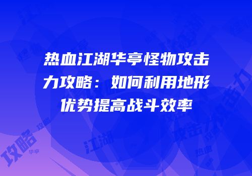 热血江湖华亭怪物攻击力攻略：如何利用地形优势提高战斗效率