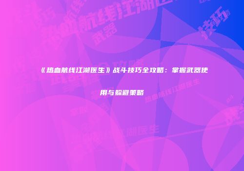 《热血航线江湖医生》战斗技巧全攻略：掌握武器使用与躲避策略