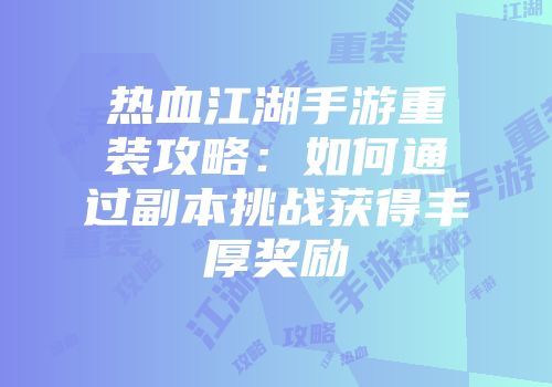 热血江湖手游重装攻略:如何通过副本挑战获得丰厚奖励