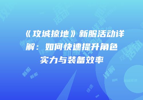 《攻城掠地》新服活动详解：如何快速提升角色实力与装备效率
