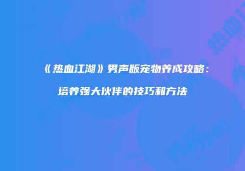《热血江湖》男声版宠物养成攻略：培养强大伙伴的技巧和方法