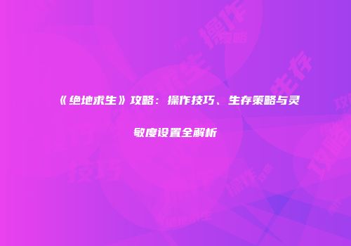《绝地求生》攻略：操作技巧、生存策略与灵敏度设置全解析
