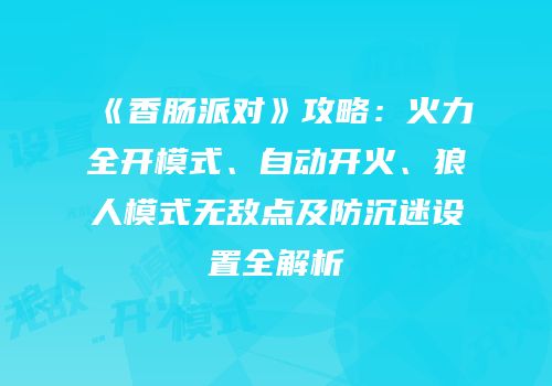 《香肠派对》攻略：火力全开模式、自动开火、狼人模式无敌点及防沉迷设置全解析