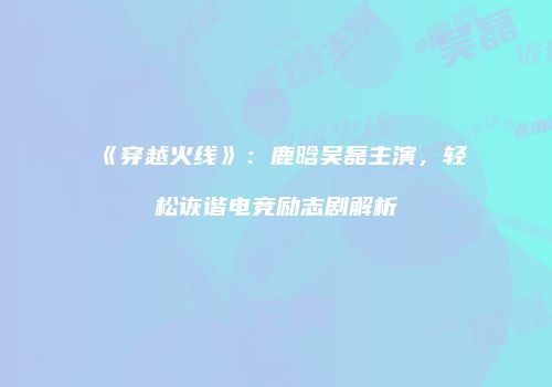 《穿越火线》：鹿晗吴磊主演，轻松诙谐电竞励志剧解析