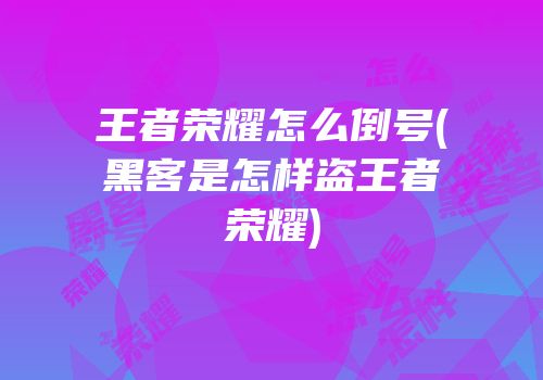 王者荣耀怎么倒号(黑客是怎样盗王者荣耀)