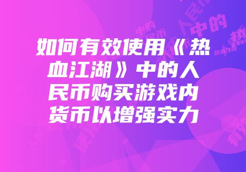 如何有效使用《热血江湖》中的人民币购买游戏内货币以增强实力