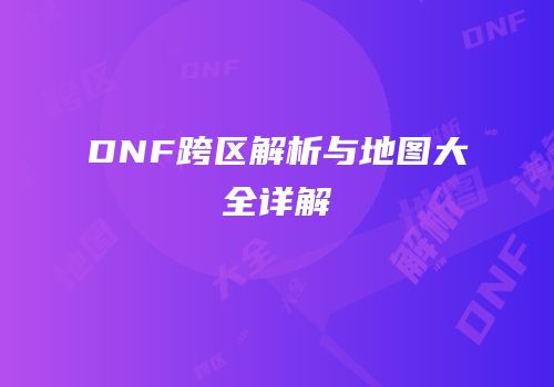 DNF跨区解析与地图大全详解