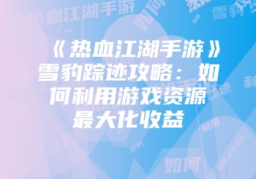 《热血江湖手游》雪豹踪迹攻略：如何利用游戏资源最大化收益
