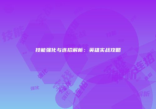 技能强化与连招解析:英雄实战攻略
