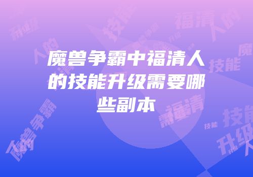 魔兽争霸中福清人的技能升级需要哪些副本