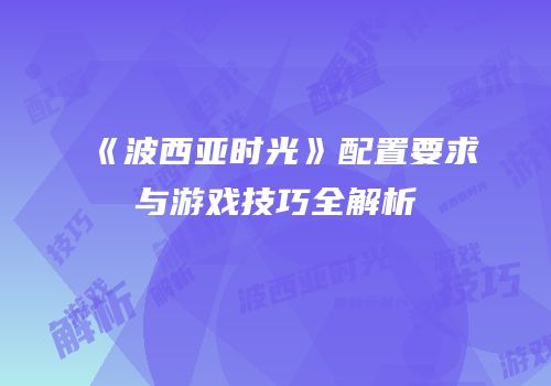 《波西亚时光》配置要求与游戏技巧全解析