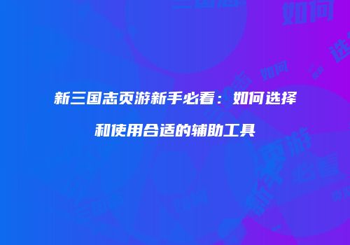 新三国志页游新手必看:如何选择和使用合适的辅助工具