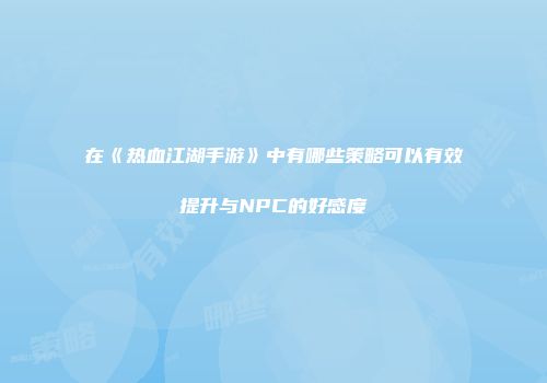 在《热血江湖手游》中有哪些策略可以有效提升与NPC的好感度