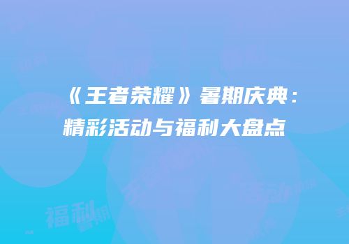 《王者荣耀》暑期庆典：精彩活动与福利大盘点