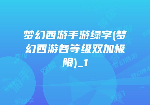 梦幻西游手游绿字(梦幻西游各等级双加极限)_1