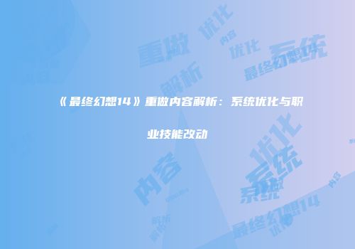 《最终幻想14》重做内容解析：系统优化与职业技能改动