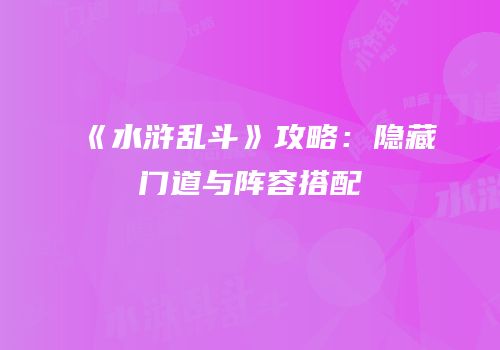 《水浒乱斗》攻略：隐藏门道与阵容搭配