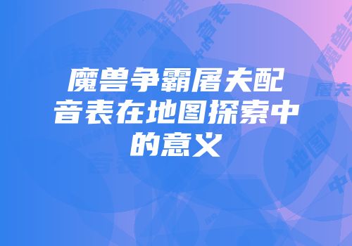 魔兽争霸屠夫配音表在地图探索中的意义