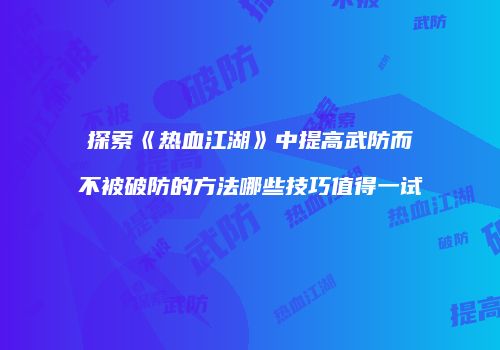 探索《热血江湖》中提高武防而不被破防的方法哪些技巧值得一试