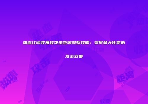 热血江湖收费挂攻击距离调整攻略：如何最大化你的攻击效果