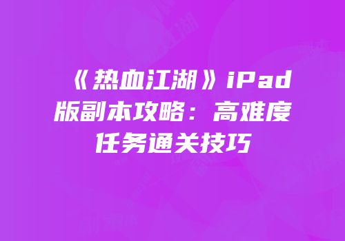 《热血江湖》iPad版副本攻略：高难度任务通关技巧