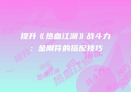 提升《热血江湖》战斗力：金刚符的搭配技巧