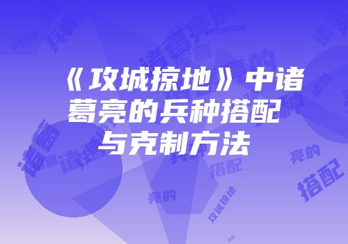 《攻城掠地》中诸葛亮的兵种搭配与克制方法