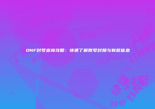 DNF封号查询攻略：快速了解账号封禁与制裁信息