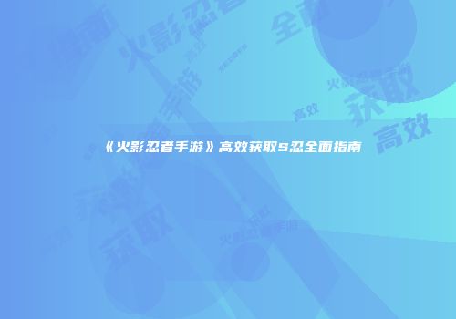 《火影忍者手游》高效获取S忍全面指南