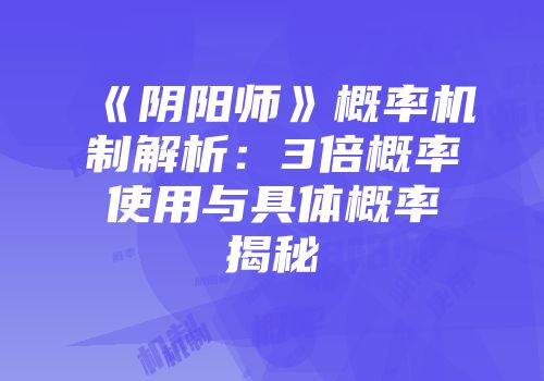 《阴阳师》概率机制解析：3倍概率使用与具体概率揭秘