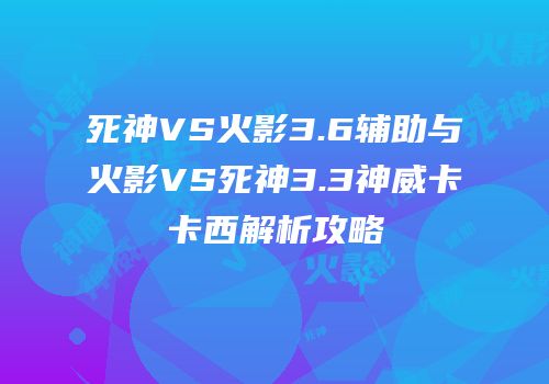 死神VS火影3.6辅助与火影VS死神3.3神威卡卡西解析攻略
