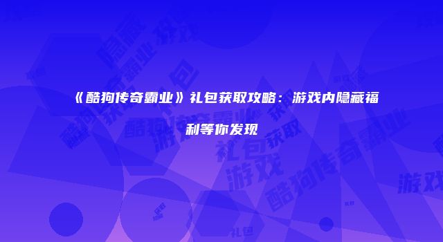 《酷狗传奇霸业》礼包获取攻略:游戏内隐藏福利等你发现