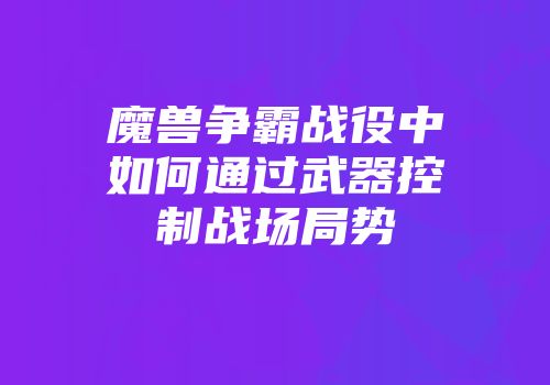 魔兽争霸战役中如何通过武器控制战场局势