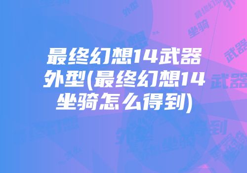 最终幻想14武器外型(最终幻想14坐骑怎么得到)