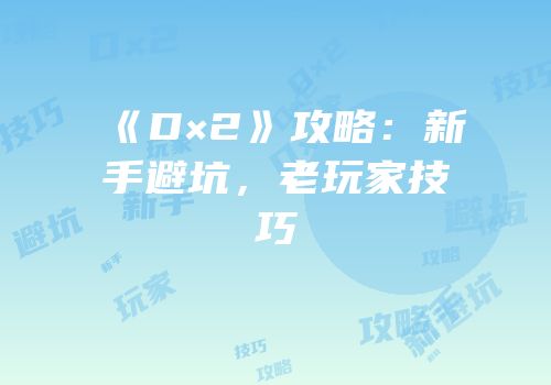 《D×2》攻略：新手避坑，老玩家技巧